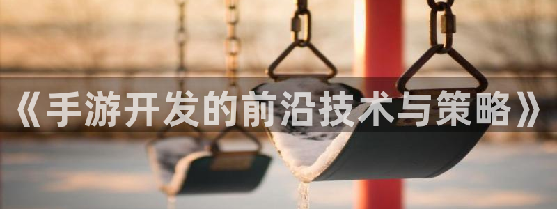 巅峰国际首页：《手游开发的前沿技术与策略》