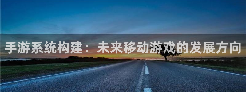 巅峰国际登录：手游系统构建：未来移动游戏的发展方向